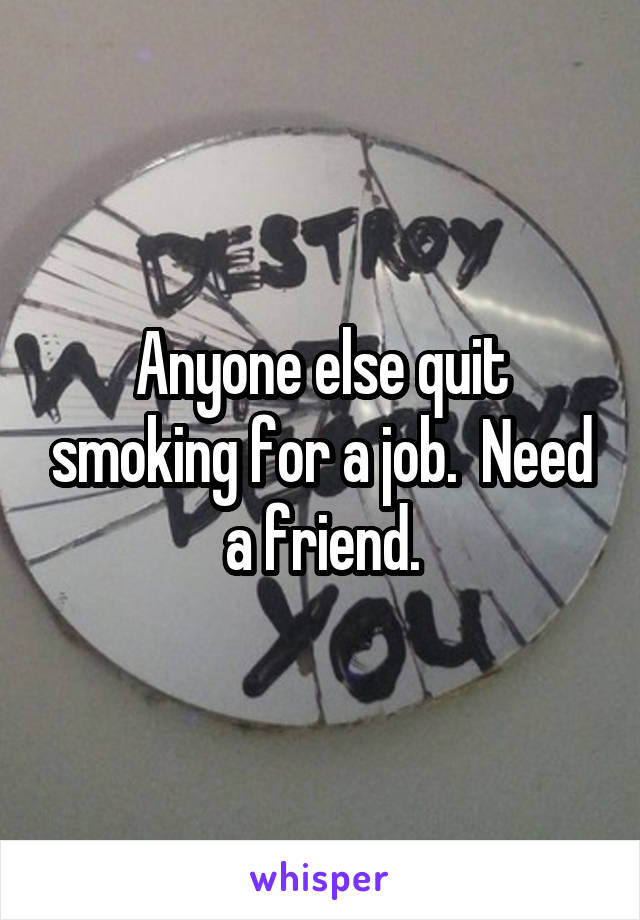  Anyone else quit smoking for a job.  Need a friend.