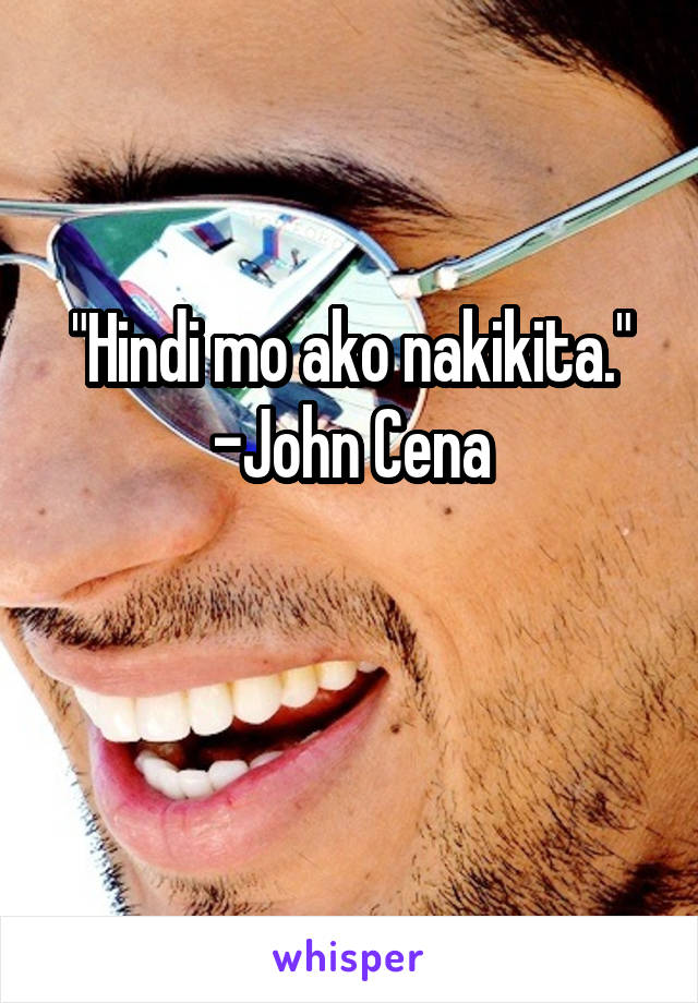 "Hindi mo ako nakikita."
-John Cena

