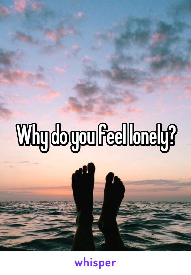 Why do you feel lonely?