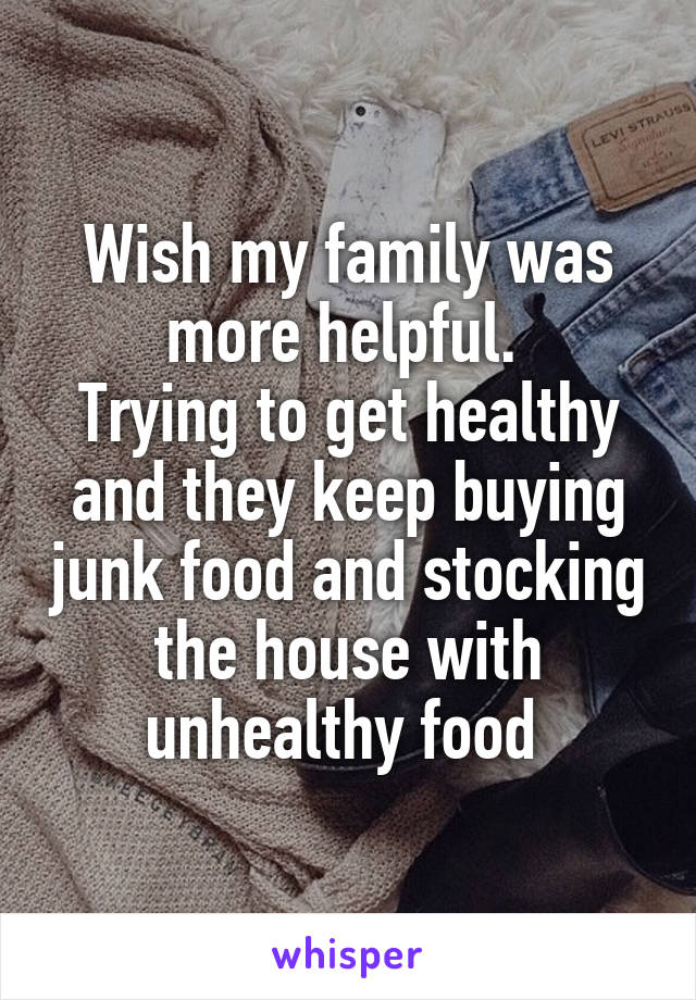 Wish my family was more helpful. 
Trying to get healthy and they keep buying junk food and stocking the house with unhealthy food 