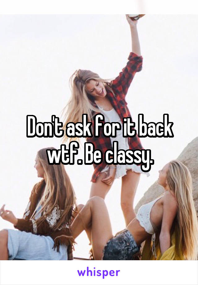 Don't ask for it back wtf. Be classy.