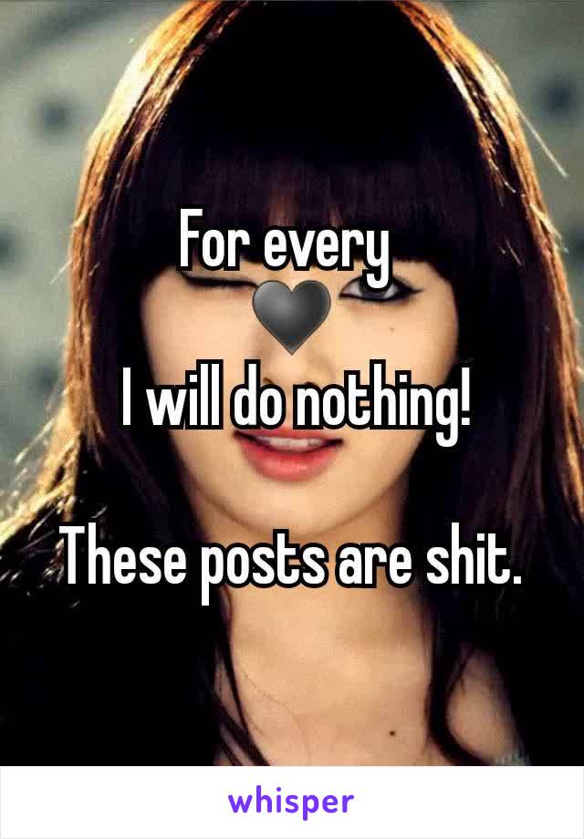 For every 
♥
 I will do nothing!

These posts are shit.