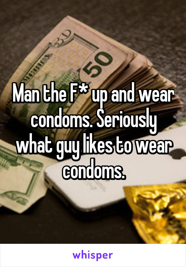 Man the F* up and wear condoms. Seriously what guy likes to wear condoms.