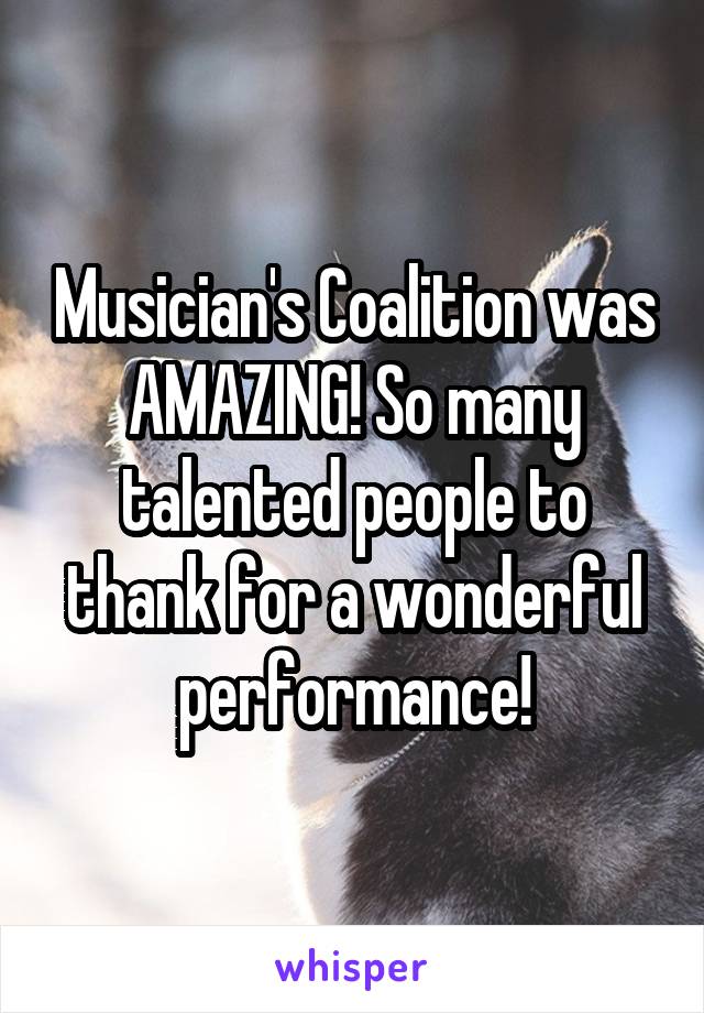 Musician's Coalition was AMAZING! So many talented people to thank for a wonderful performance!