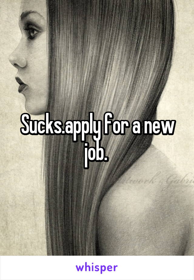 Sucks.apply for a new job. 