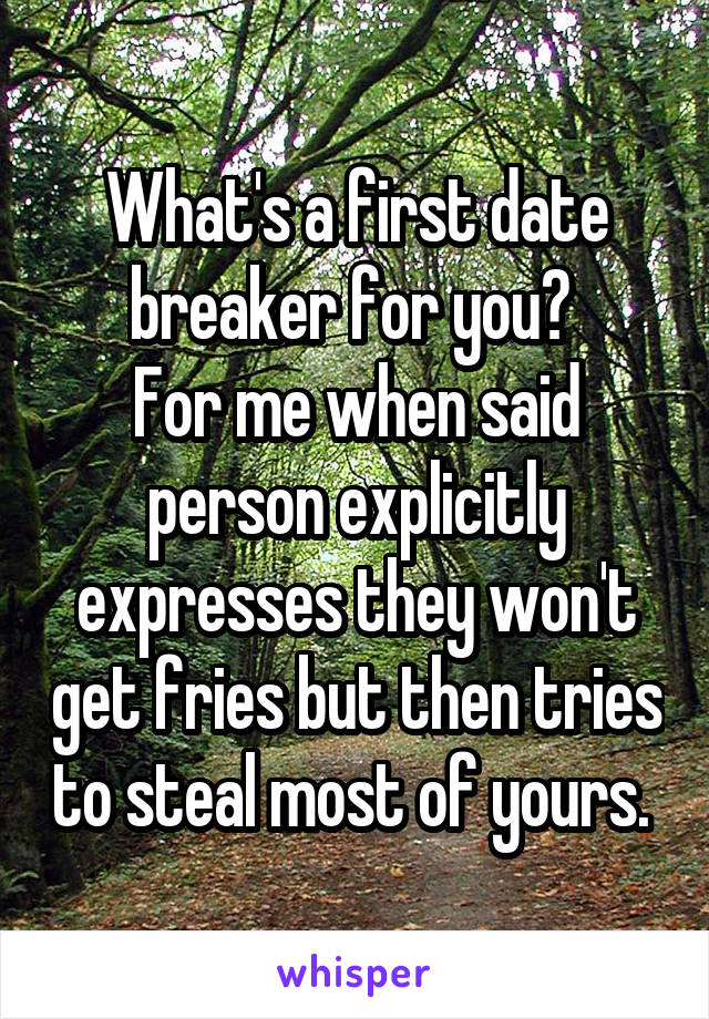 What's a first date breaker for you? 
For me when said person explicitly expresses they won't get fries but then tries to steal most of yours. 