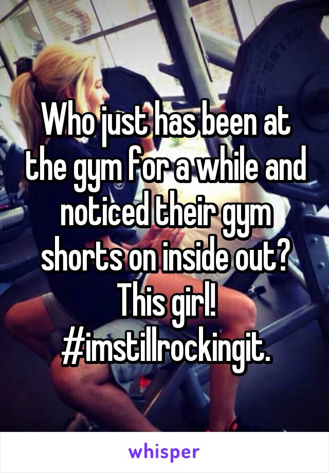 Who just has been at the gym for a while and noticed their gym shorts on inside out? This girl! #imstillrockingit.