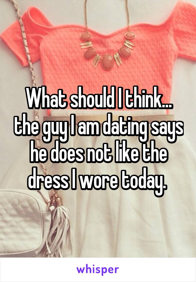 What should I think... the guy I am dating says he does not like the dress I wore today. 