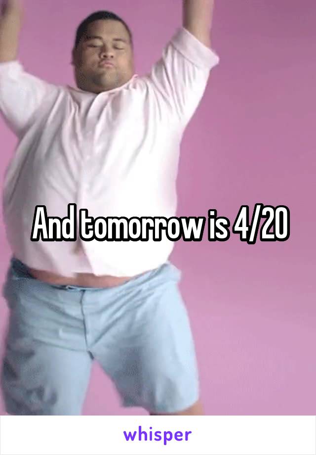 And tomorrow is 4/20