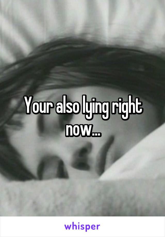 Your also lying right now...