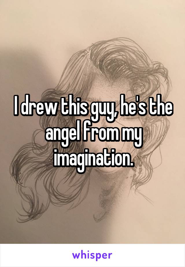 I drew this guy, he's the angel from my imagination.