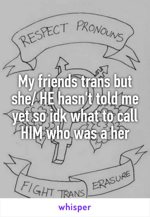 My friends trans but she/ HE hasn't told me yet so idk what to call HIM who was a her