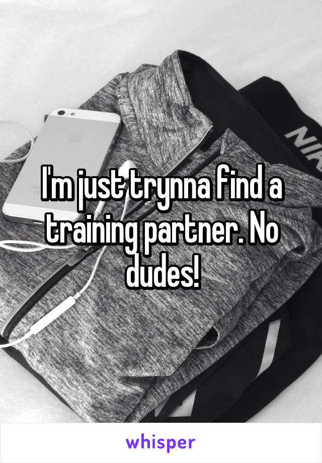 I'm just trynna find a training partner. No dudes!