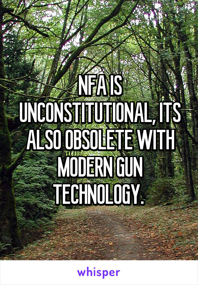 NFA IS UNCONSTITUTIONAL, ITS ALSO OBSOLETE WITH MODERN GUN TECHNOLOGY. 