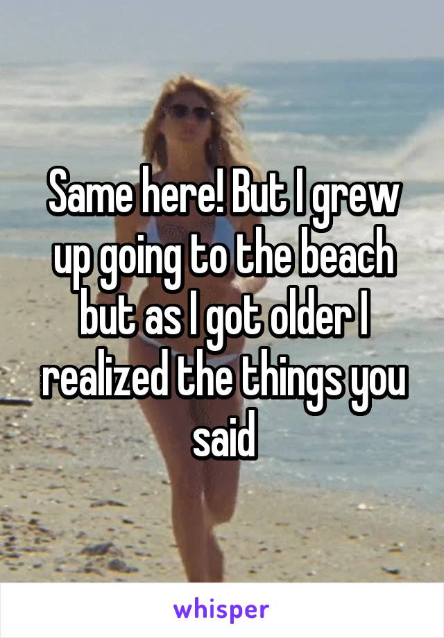 Same here! But I grew up going to the beach but as I got older I realized the things you said