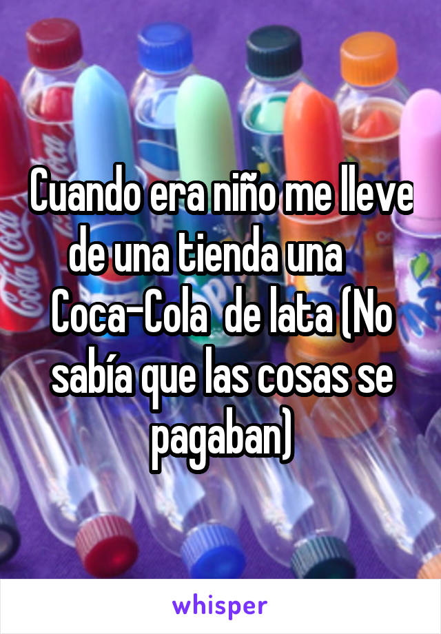 Cuando era niño me lleve de una tienda una     Coca-Cola  de lata (No sabía que las cosas se pagaban)