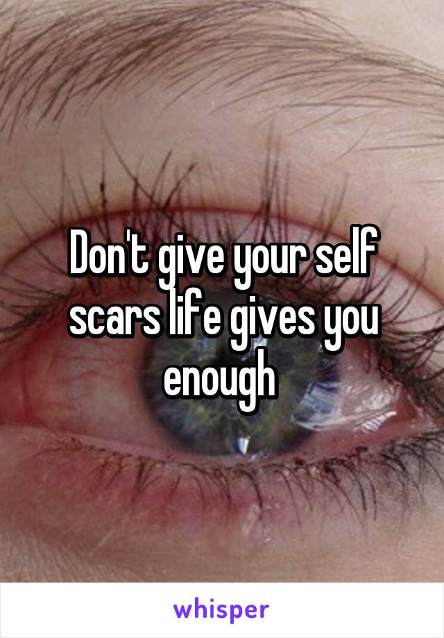 Don't give your self scars life gives you enough 