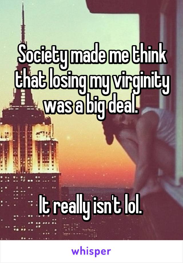 Society made me think that losing my virginity was a big deal. 



It really isn't lol. 