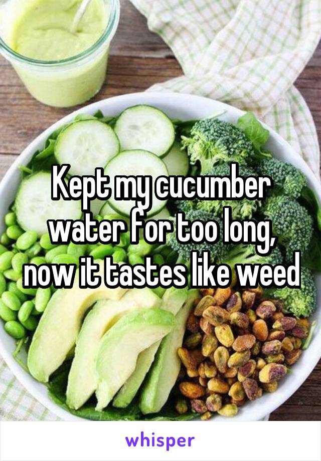 Kept my cucumber water for too long, now it tastes like weed