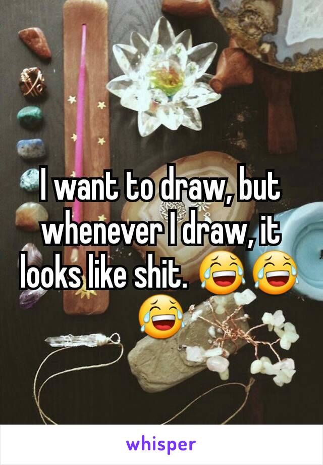 I want to draw, but whenever I draw, it looks like shit. 😂😂😂