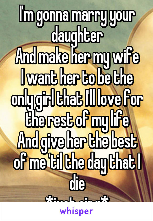 I'm gonna marry your daughter
And make her my wife
I want her to be the only girl that I'll love for the rest of my life
And give her the best of me 'til the day that I die
*just sing*