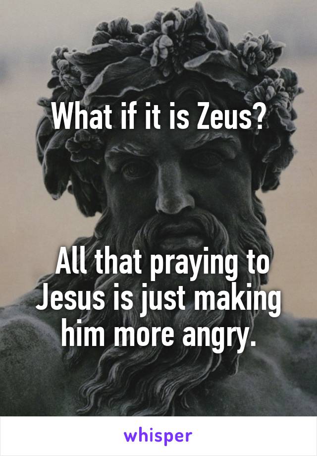 What if it is Zeus?



 All that praying to Jesus is just making him more angry.