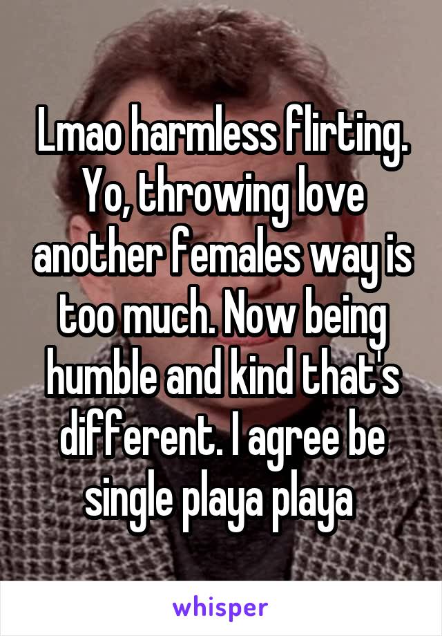 Lmao harmless flirting. Yo, throwing love another females way is too much. Now being humble and kind that's different. I agree be single playa playa 