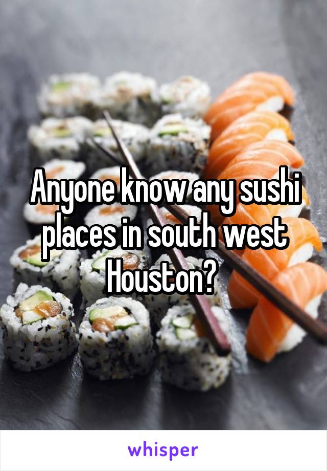 Anyone know any sushi places in south west Houston? 