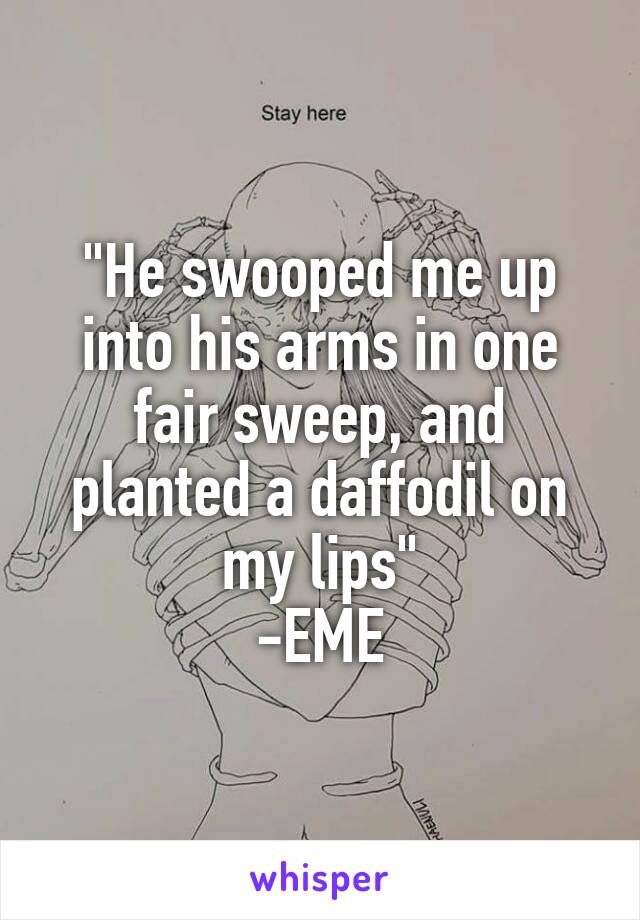 "He swooped me up into his arms in one fair sweep, and planted a daffodil on my lips"
-EME