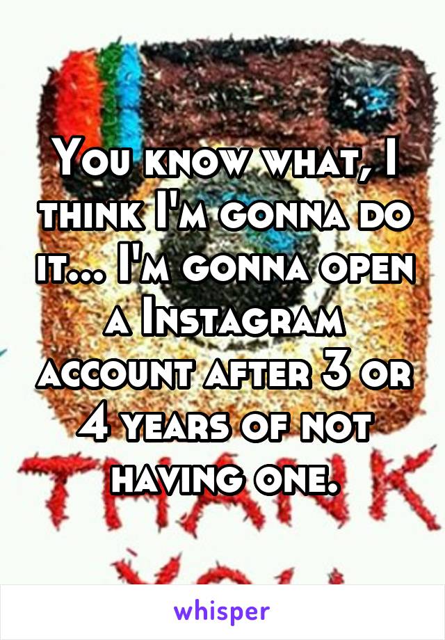 You know what, I think I'm gonna do it... I'm gonna open a Instagram account after 3 or 4 years of not having one.