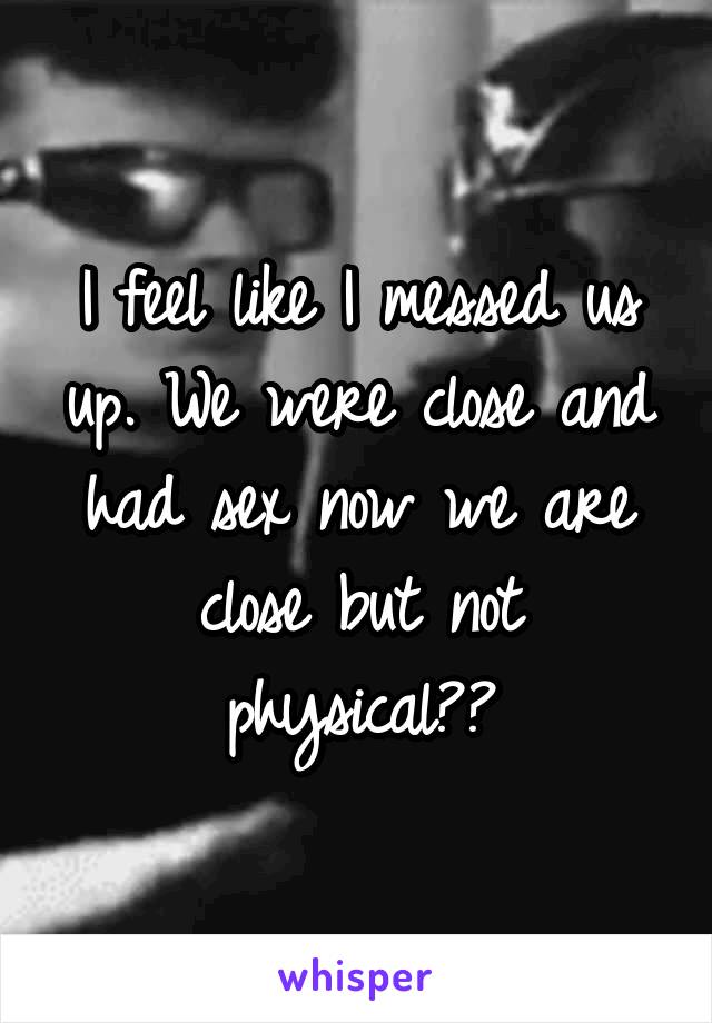 I feel like I messed us up. We were close and had sex now we are close but not physical??