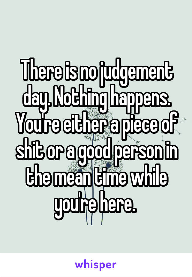 There is no judgement day. Nothing happens. You're either a piece of shit or a good person in the mean time while you're here. 