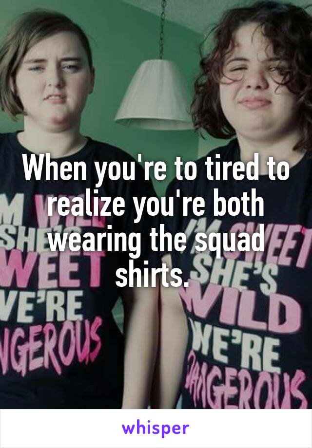 When you're to tired to realize you're both wearing the squad shirts. 