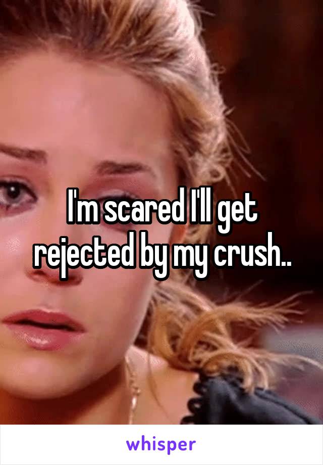 I'm scared I'll get rejected by my crush..