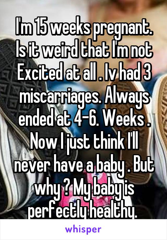 I'm 15 weeks pregnant. Is it weird that I'm not
Excited at all . Iv had 3 miscarriages. Always ended at 4-6. Weeks . Now I just think I'll never have a baby . But why ? My baby is perfectly healthy. 