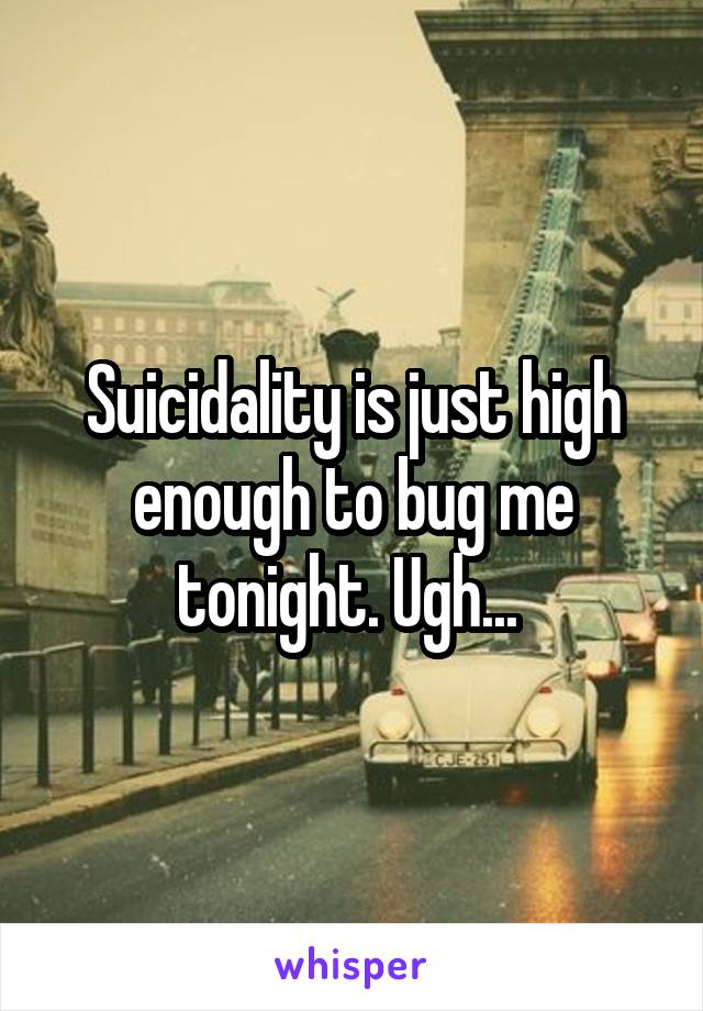 Suicidality is just high enough to bug me tonight. Ugh... 