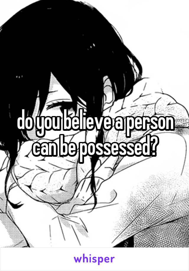 do you believe a person can be possessed?