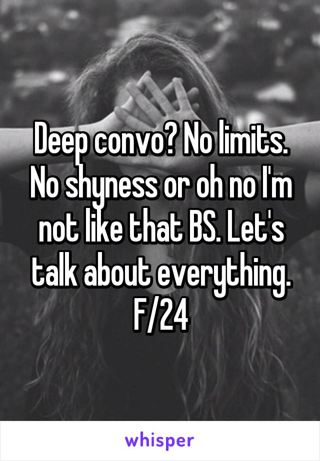 Deep convo? No limits. No shyness or oh no I'm not like that BS. Let's talk about everything. F/24