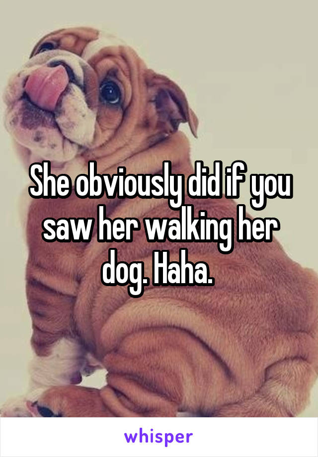 She obviously did if you saw her walking her dog. Haha. 