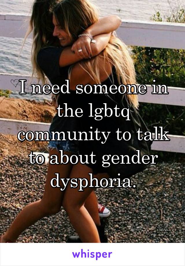 I need someone in the lgbtq community to talk to about gender dysphoria.