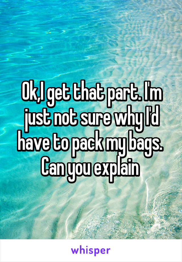 Ok,I get that part. I'm just not sure why I'd have to pack my bags. 
Can you explain 