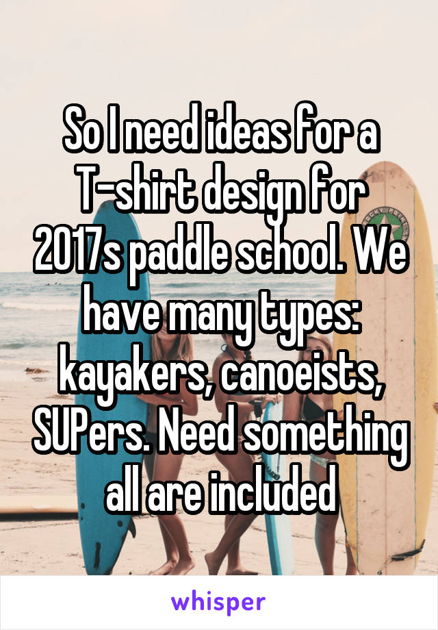 So I need ideas for a T-shirt design for 2017s paddle school. We have many types: kayakers, canoeists, SUPers. Need something all are included