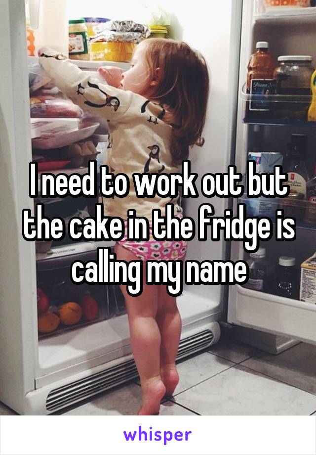 I need to work out but the cake in the fridge is calling my name