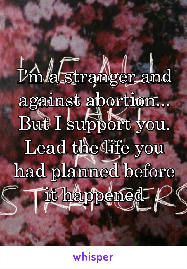 I'm a stranger and against abortion... But I support you. Lead the life you had planned before it happened