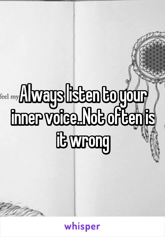 Always listen to your inner voice..Not often is it wrong