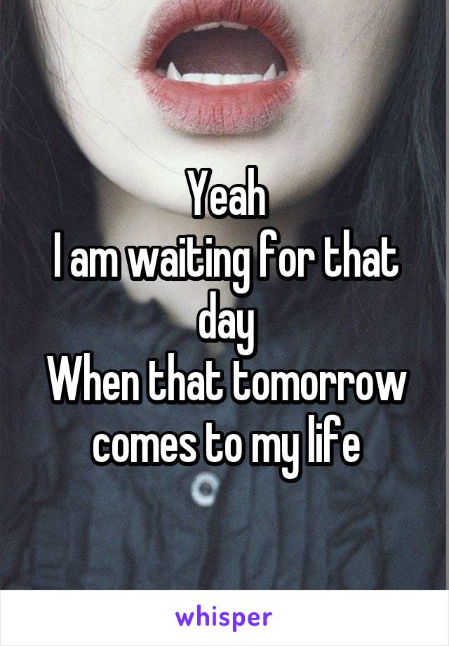 Yeah
I am waiting for that day
When that tomorrow comes to my life