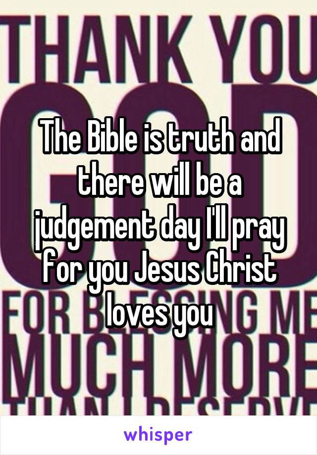 The Bible is truth and there will be a judgement day I'll pray for you Jesus Christ loves you