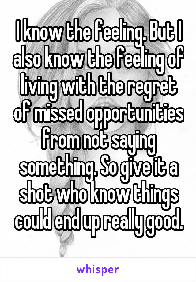 I know the feeling. But I also know the feeling of living with the regret of missed opportunities from not saying something. So give it a shot who know things could end up really good. 