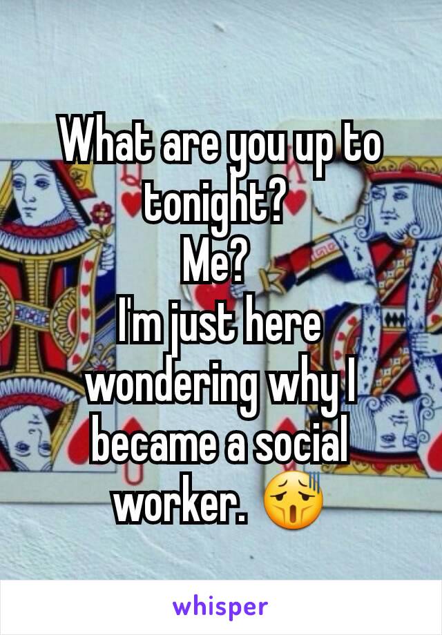 What are you up to tonight? 
Me? 
I'm just here wondering why I became a social worker. 😫