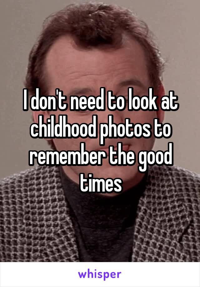 I don't need to look at childhood photos to remember the good times